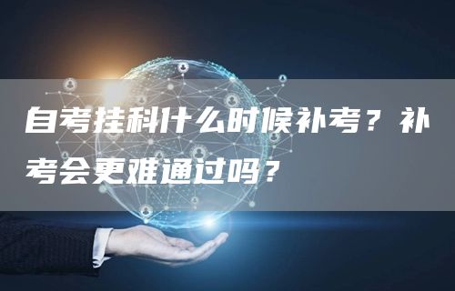 自考挂科什么时候补考？补考会更难通过吗？