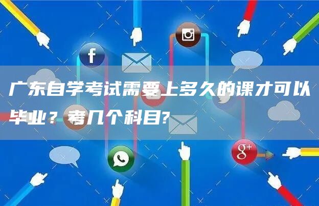 广东自学考试需要上多久的课才可以毕业？考几个科目?(图1)