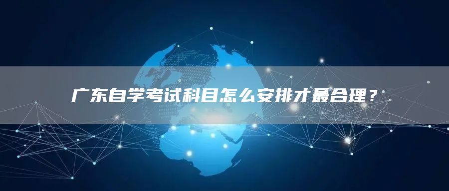 广东自学考试科目怎么安排才最合理？
