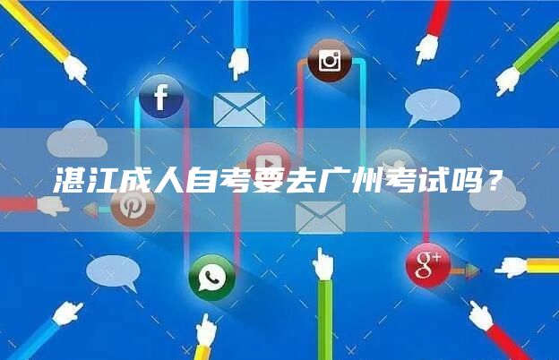 湛江成人自考要去广州考试吗？