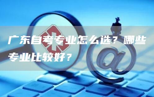 广东自考专业怎么选？哪些专业比较好？(图1)