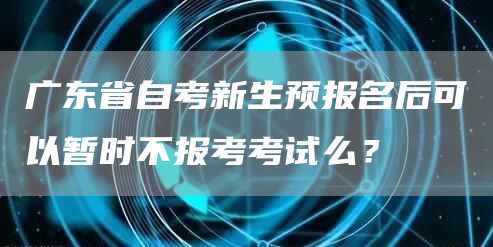 广东省自考新生预报名后可以暂时不报考考试么？