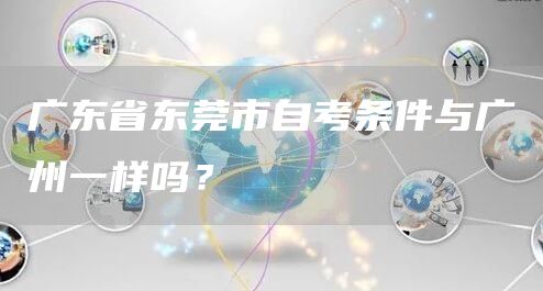 广东省东莞市自考条件与广州一样吗？(图1)
