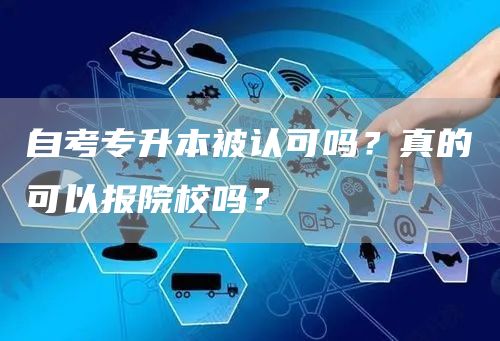 自考专升本被认可吗？真的可以报院校吗？