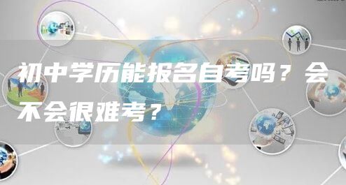 初中学历能报名自考吗？会不会很难考？(图1)