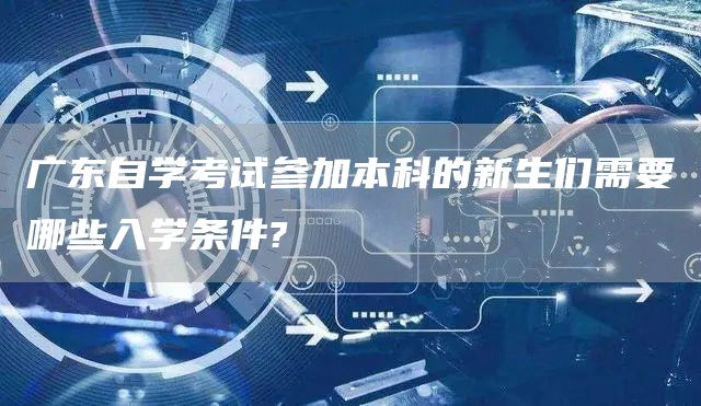 广东自学考试参加本科的新生们需要哪些入学条件?