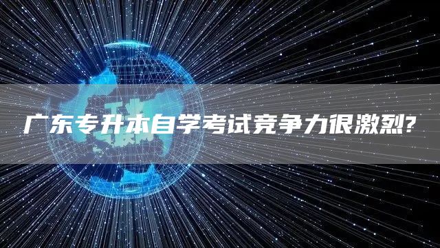 广东专升本自学考试竞争力很激烈?