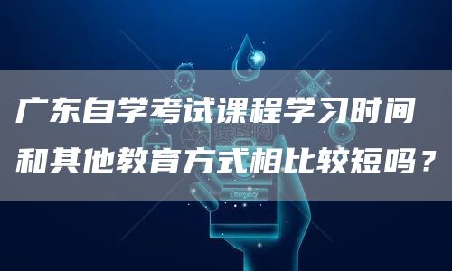 广东自学考试课程学习时间和其他教育方式相比较短吗？(图1)