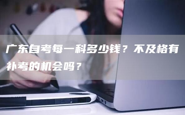 广东自考每一科多少钱？不及格有补考的机会吗？