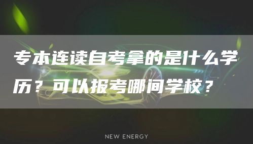 专本连读自考拿的是什么学历？可以报考哪间学校？