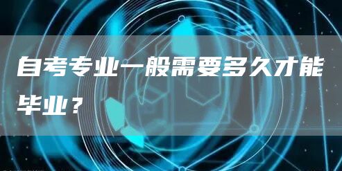 自考专业一般需要多久才能毕业？(图1)