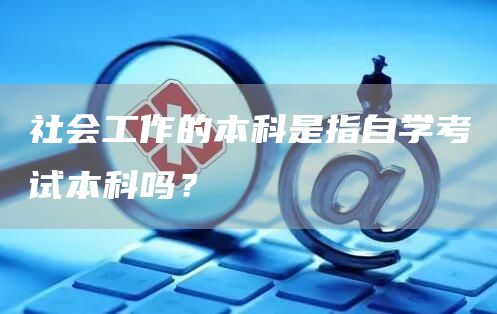 社会工作的本科是指自学考试本科吗？(图1)