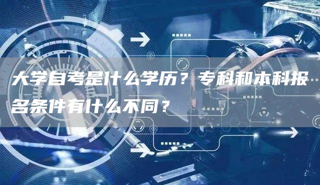 大学自考是什么学历？专科和本科报名条件有什么不同？