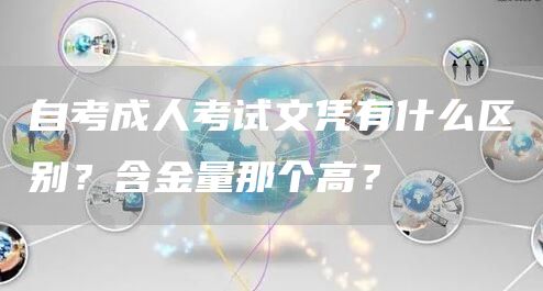 自考成人考试文凭有什么区别？含金量那个高？(图1)