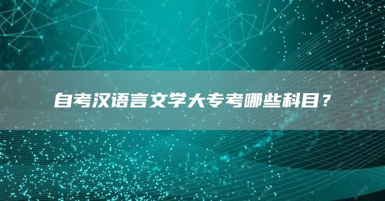 自考汉语言文学大专考哪些科目？(图1)