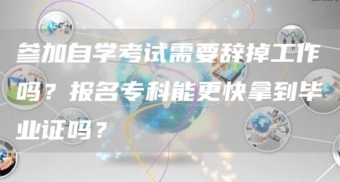 参加自学考试需要辞掉工作吗？报名专科能更快拿到毕业证吗？(图1)