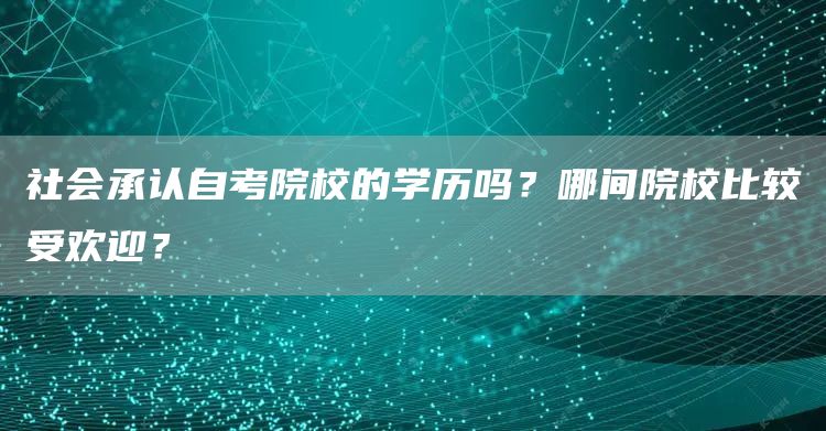 社会承认自考院校的学历吗？哪间院校比较受欢迎？