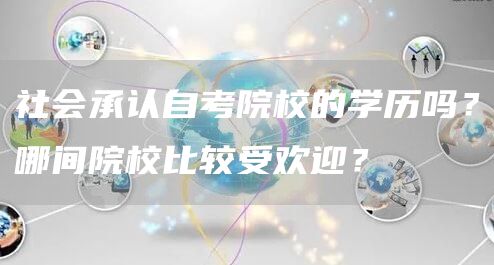 社会承认自考院校的学历吗？哪间院校比较受欢迎？(图1)