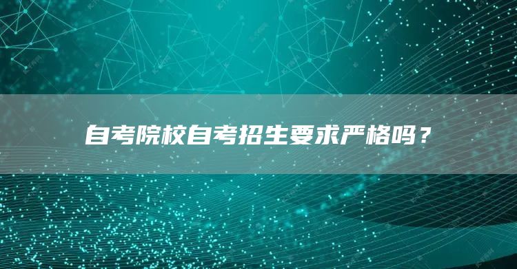 自考院校自考招生要求严格吗？(图1)