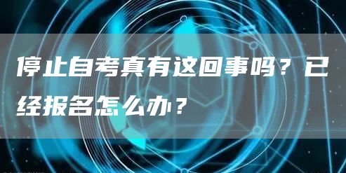 停止自考真有这回事吗？已经报名怎么办？