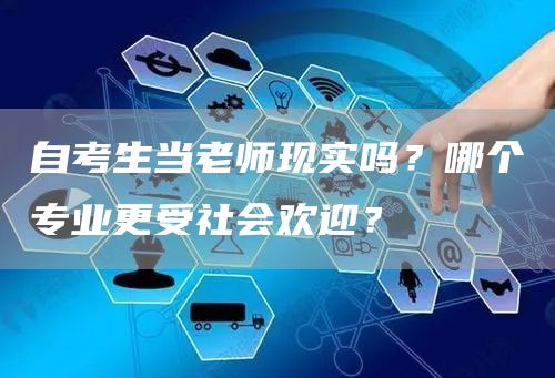自考生当老师现实吗？哪个专业更受社会欢迎？