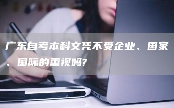 广东自考本科文凭不受企业、国家、国际的重视吗?(图1)
