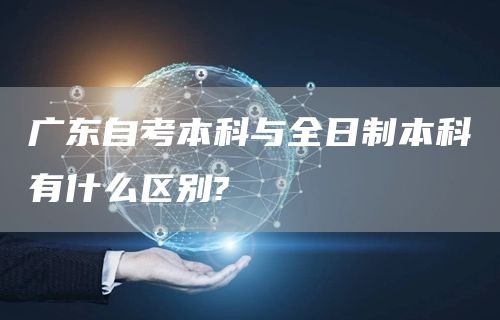 广东自考本科与全日制本科有什么区别?