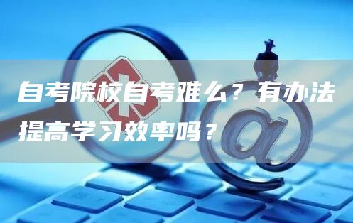 自考院校自考难么？有办法提高学习效率吗？(图1)