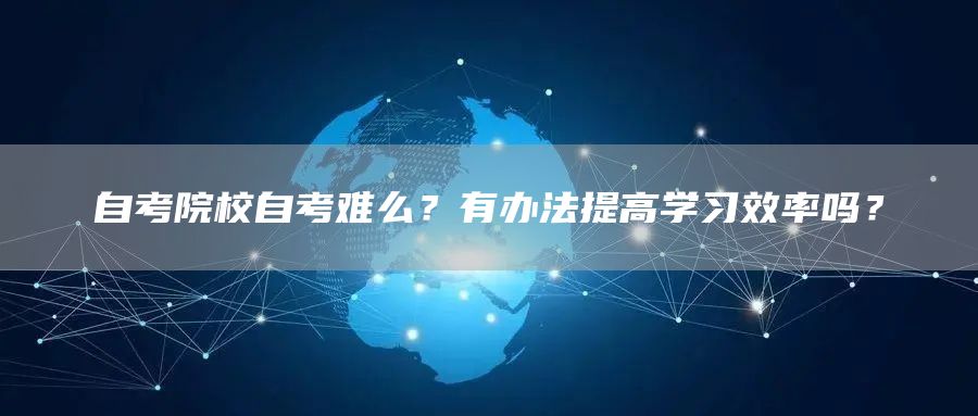 自考院校自考难么？有办法提高学习效率吗？