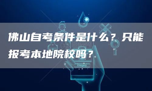 佛山自考条件是什么？只能报考本地院校吗？(图1)