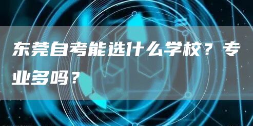 东莞自考能选什么学校？专业多吗？(图1)
