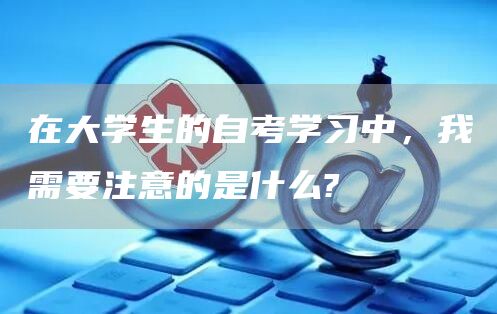 在大学生的自考学习中，我需要注意的是什么?(图1)