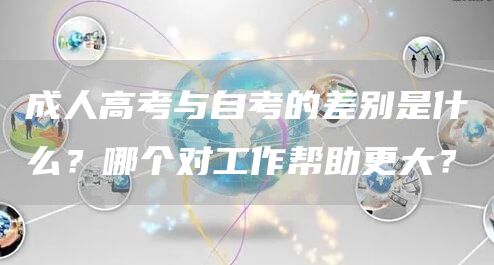 成人高考与自考的差别是什么？哪个对工作帮助更大？