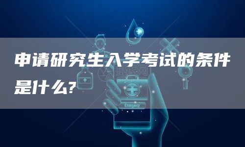 申请研究生入学考试的条件是什么?(图1)