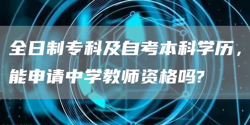 全日制专科及自考本科学历，能申请中学教师资格吗?
