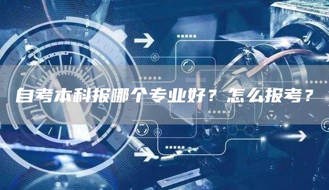 自考本科报哪个专业好？怎么报考？(图1)
