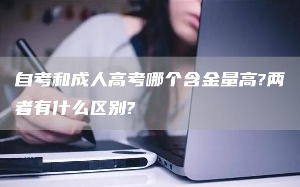 自考和成人高考哪个含金量高?两者有什么区别?