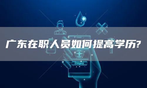广东在职人员如何提高学历?