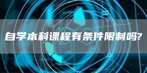 自学本科课程有条件限制吗?(图1)