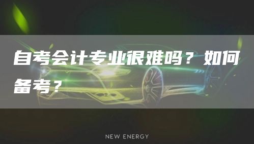 自考会计专业很难吗？如何备考？