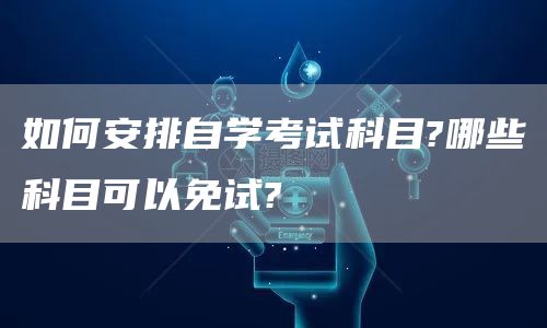 如何安排自学考试科目?哪些科目可以免试?(图1)