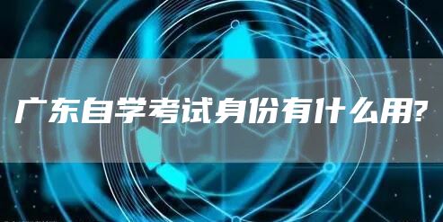 广东自学考试身份有什么用?(图1)