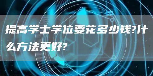 提高学士学位要花多少钱?什么方法更好?