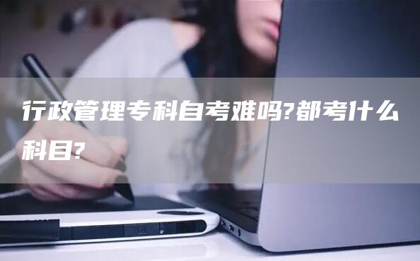 行政管理专科自考难吗?都考什么科目?(图1)