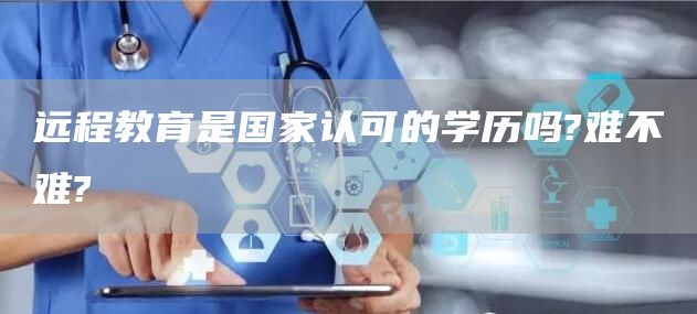 远程教育是国家认可的学历吗?难不难?