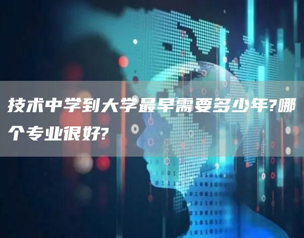 技术中学到大学最早需要多少年?哪个专业很好?