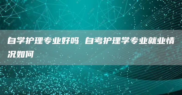 自学护理专业好吗 自考护理学专业就业情况如何(图1)