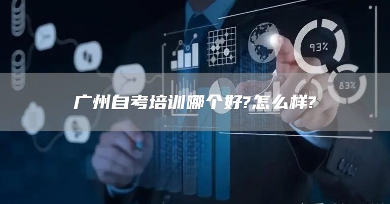 广州自考培训哪个好?怎么样?