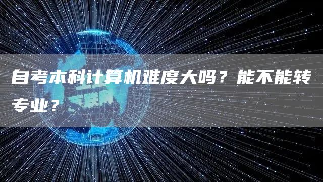 自考本科计算机难度大吗？能不能转专业？(图1)