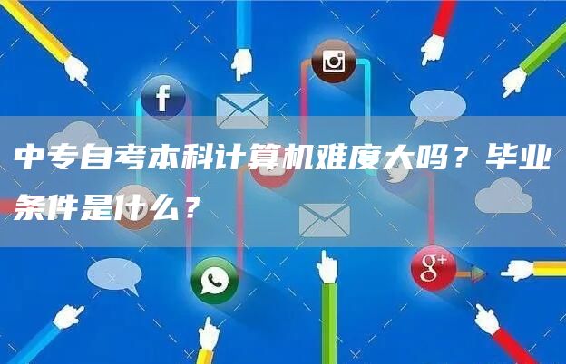 中专自考本科计算机难度大吗？毕业条件是什么？(图1)
